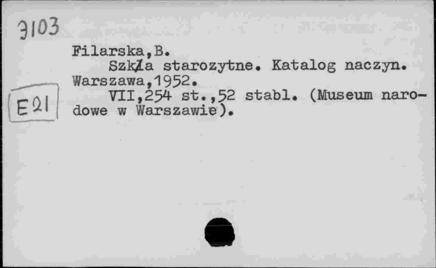 ﻿Filarska,B.
Szk/a starozytne. Katalog naczyn. Warszawa,1952.
711,254 st.,52 stabl. (Museum naro-clowe w Warszawie).